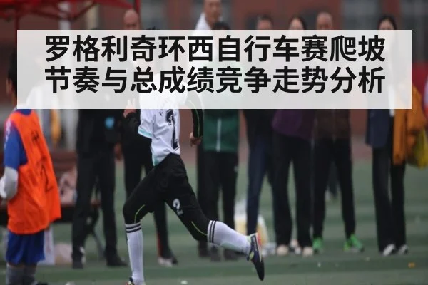罗格利奇环西自行车赛爬坡节奏与总成绩竞争走势分析