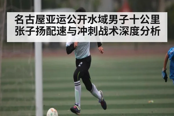 名古屋亚运公开水域男子十公里张子扬配速与冲刺战术深度分析