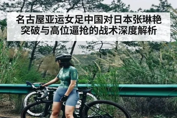 名古屋亚运女足中国对日本张琳艳突破与高位逼抢的战术深度解析